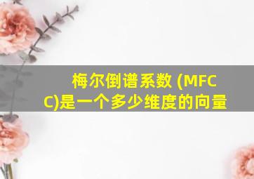 梅尔倒谱系数 (MFCC)是一个多少维度的向量